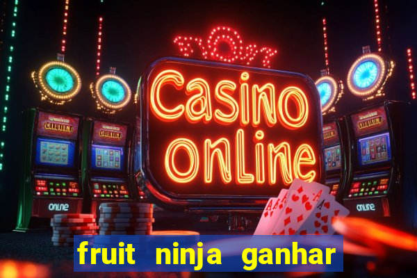 fruit ninja ganhar dinheiro sem depositar